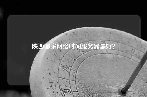 陕西哪家网络时间服务器最好？