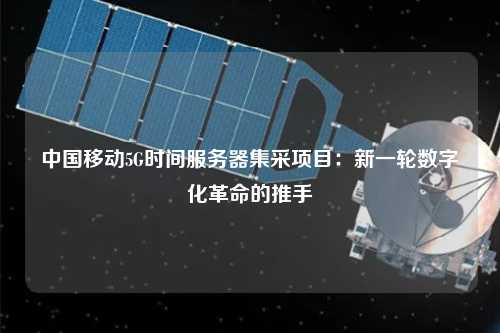 中国移动5G时间服务器集采项目：新一轮数字化革命的推手