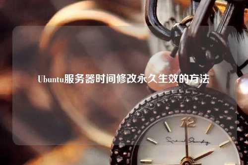 Ubuntu服务器时间修改永久生效的方法