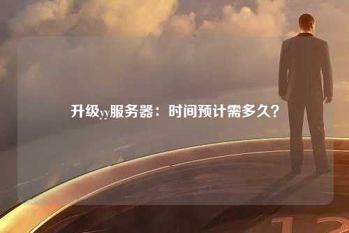 升级yy服务器：时间预计需多久？