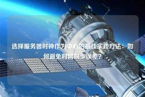 选择服务器时钟作为中心的最佳实践方法：如何避免时间同步误差？