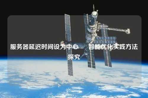 服务器延迟时间设为中心 – 智能优化实践方法探究