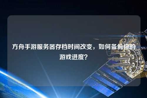 方舟手游服务器存档时间改变，如何备份你的游戏进度？