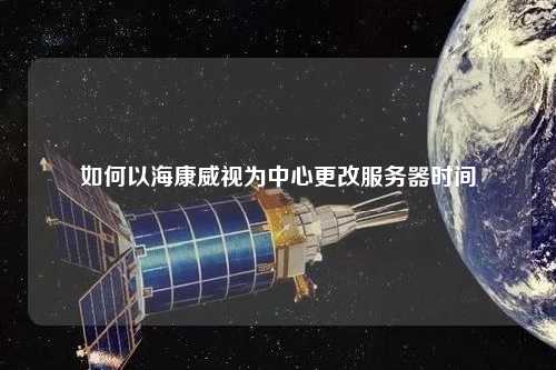 如何以海康威视为中心更改服务器时间