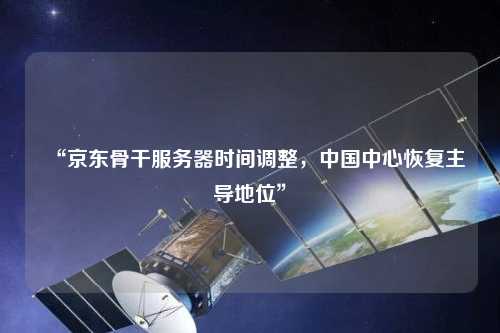 “京东骨干服务器时间调整，中国中心恢复主导地位”