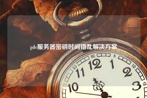 gdc服务器密钥时间错乱解决方案