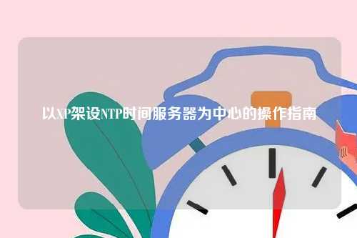 以XP架设NTP时间服务器为中心的操作指南