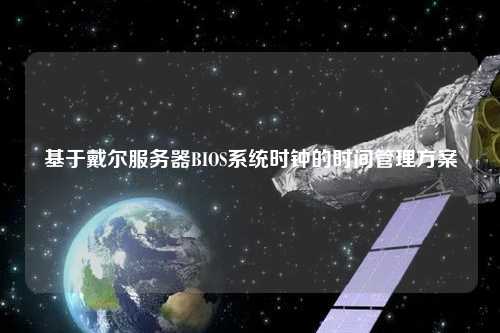 基于戴尔服务器BIOS系统时钟的时间管理方案