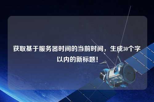 获取基于服务器时间的当前时间，生成30个字以内的新标题！