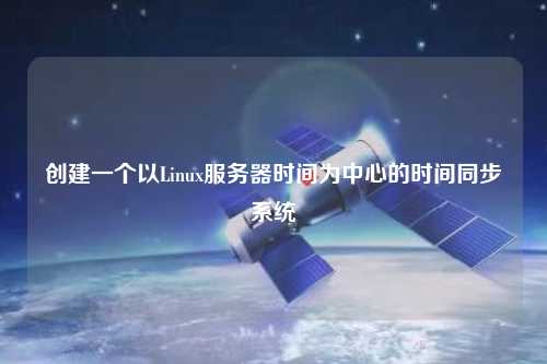 创建一个以Linux服务器时间为中心的时间同步系统