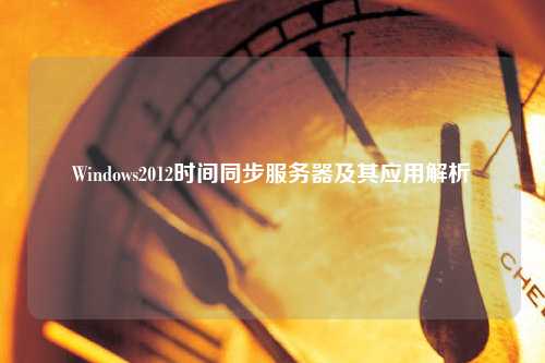 Windows2012时间同步服务器及其应用解析