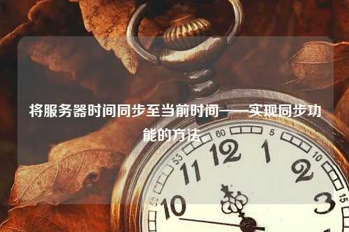 将服务器时间同步至当前时间——实现同步功能的方法。