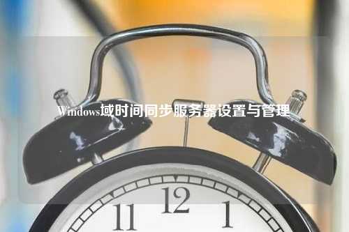 Windows域时间同步服务器设置与管理