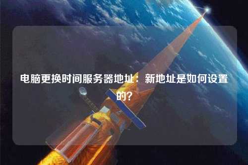 电脑更换时间服务器地址：新地址是如何设置的？