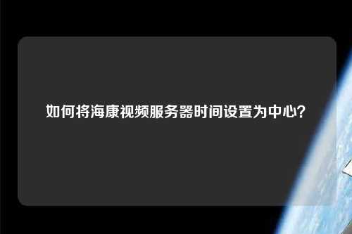 如何将海康视频服务器时间设置为中心？