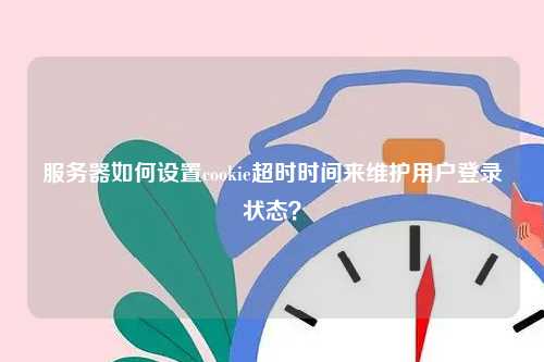 服务器如何设置cookie超时时间来维护用户登录状态？