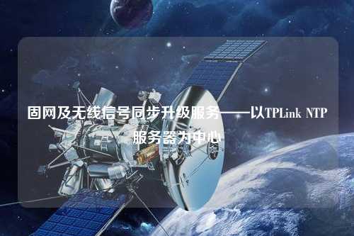 固网及无线信号同步升级服务——以TPLink NTP服务器为中心