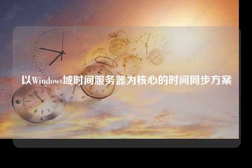 以Windows域时间服务器为核心的时间同步方案