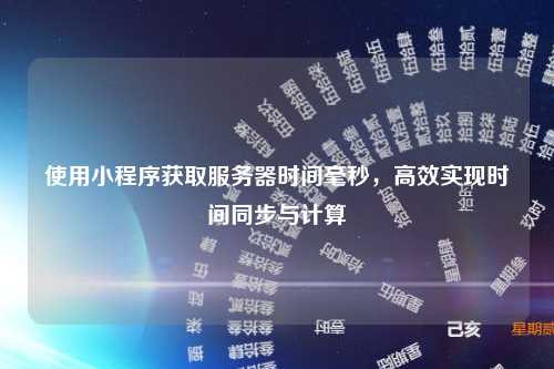 使用小程序获取服务器时间毫秒，高效实现时间同步与计算