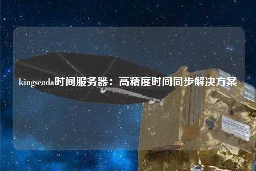 kingscada时间服务器：高精度时间同步解决方案