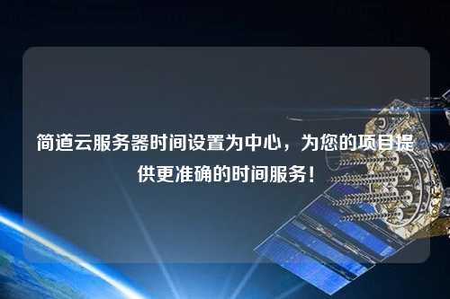 简道云服务器时间设置为中心，为您的项目提供更准确的时间服务！