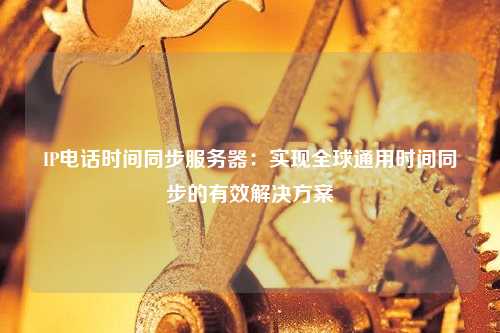 IP电话时间同步服务器：实现全球通用时间同步的有效解决方案