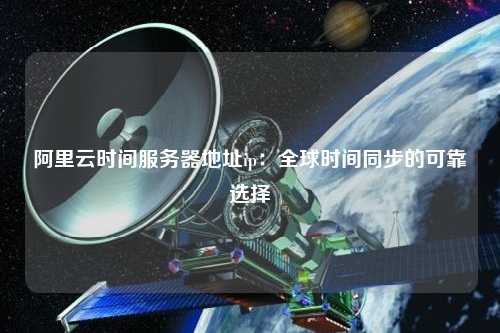 阿里云时间服务器地址ip：全球时间同步的可靠选择