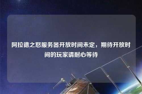 阿拉德之怒服务器开放时间未定，期待开放时间的玩家请耐心等待