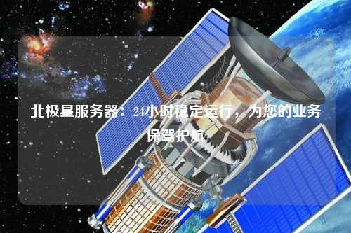 北极星服务器：24小时稳定运行，为您的业务保驾护航