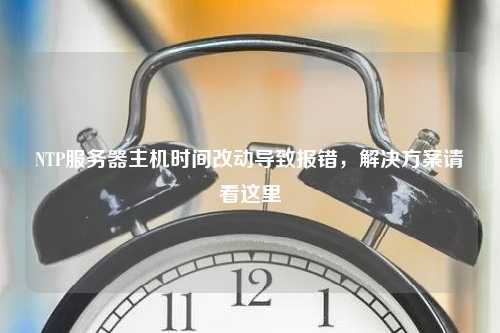 NTP服务器主机时间改动导致报错，解决方案请看这里