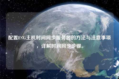 配置ESXi主机时间同步服务器的方法与注意事项，详解时间同步步骤。