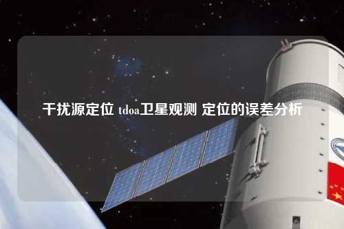 干扰源定位 tdoa卫星观测 定位的误差分析