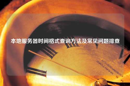 本地服务器时间格式查询方法及常见问题排查