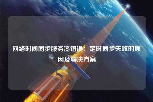 网络时间同步服务器错误：定时同步失败的原因及解决方案