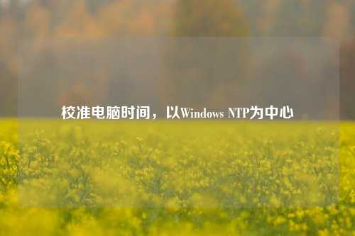 校准电脑时间，以Windows NTP为中心