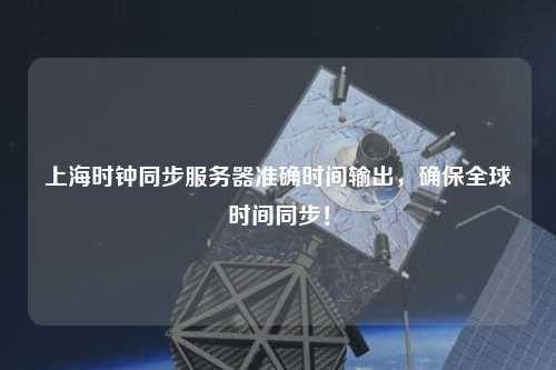 上海时钟同步服务器准确时间输出，确保全球时间同步！