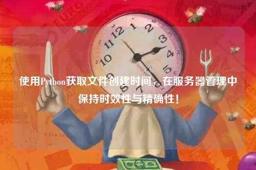 使用Python获取文件创建时间，在服务器管理中保持时效性与精确性！