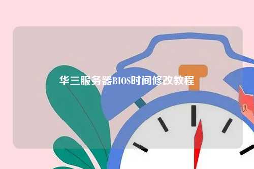 华三服务器BIOS时间修改教程