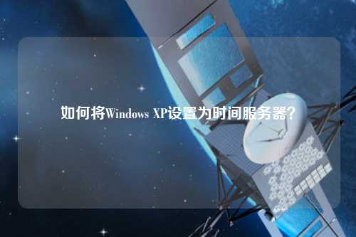 如何将Windows XP设置为时间服务器？