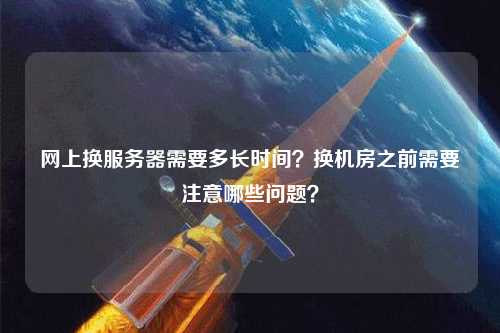 网上换服务器需要多长时间？换机房之前需要注意哪些问题？