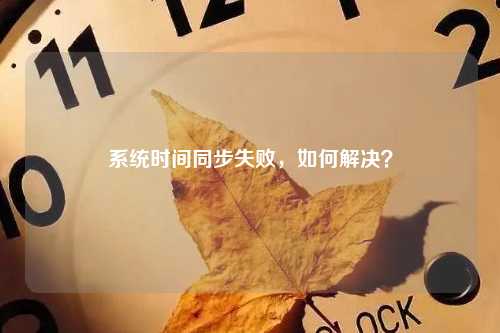 系统时间同步失败，如何解决？