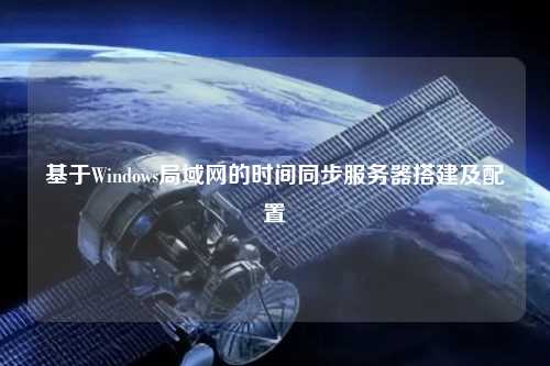 基于Windows局域网的时间同步服务器搭建及配置