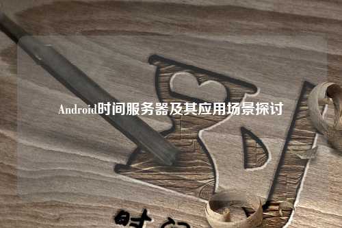 Android时间服务器及其应用场景探讨