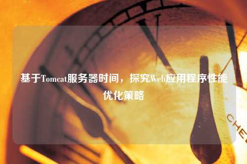 基于Tomcat服务器时间，探究Web应用程序性能优化策略