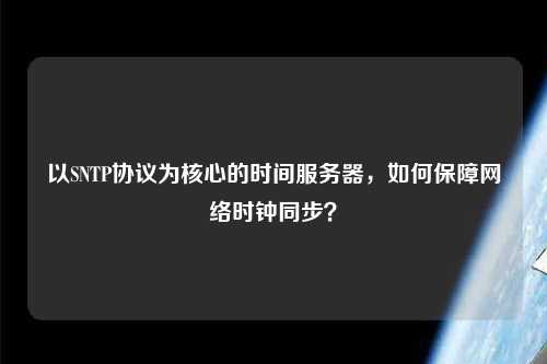 以SNTP协议为核心的时间服务器，如何保障网络时钟同步？