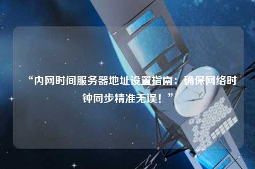 “内网时间服务器地址设置指南：确保网络时钟同步精准无误！”