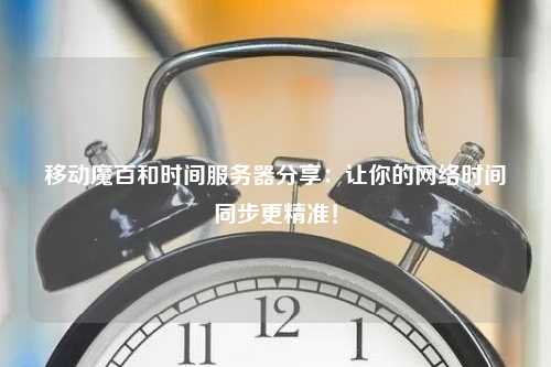 移动魔百和时间服务器分享：让你的网络时间同步更精准！