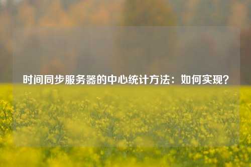 时间同步服务器的中心统计方法：如何实现？