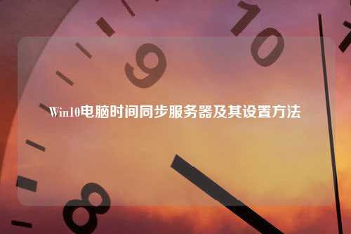 Win10电脑时间同步服务器及其设置方法