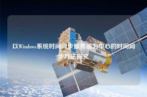 以Windows系统时间同步服务器为中心的时间同步方法探究